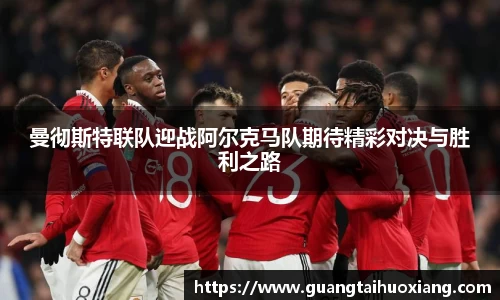 曼彻斯特联队迎战阿尔克马队期待精彩对决与胜利之路